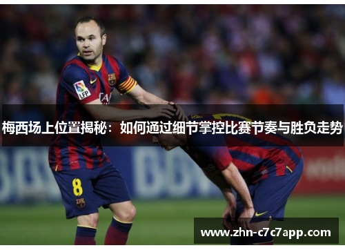 梅西场上位置揭秘：如何通过细节掌控比赛节奏与胜负走势