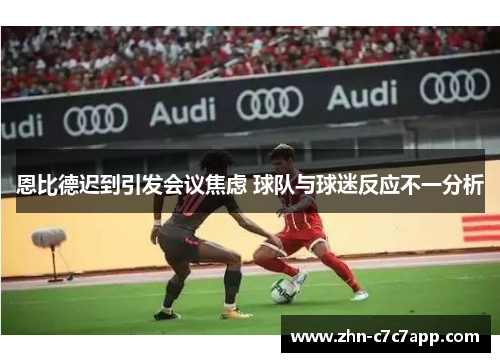 恩比德迟到引发会议焦虑 球队与球迷反应不一分析 恩比德迟到引发会议焦虑 球队与球迷反应不一分析