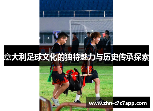 意大利足球文化的独特魅力与历史传承探索 意大利足球文化的独特魅力与历史传承探索