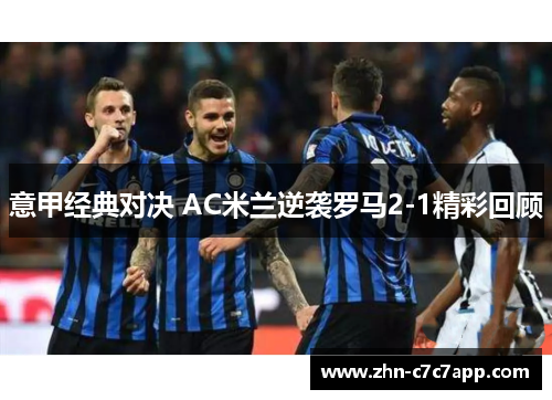 意甲经典对决 AC米兰逆袭罗马2-1精彩回顾 意甲经典对决 AC米兰逆袭罗马2-1精彩回顾