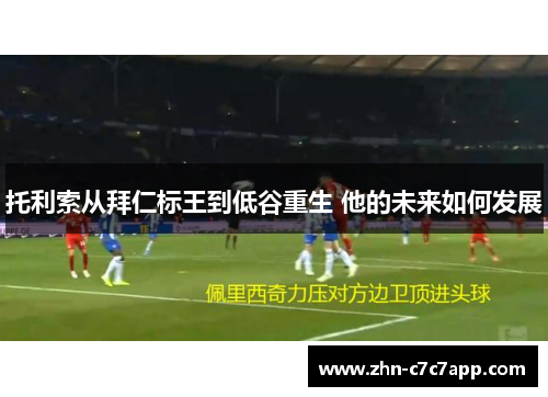 托利索从拜仁标王到低谷重生 他的未来如何发展 托利索从拜仁标王到低谷重生 他的未来如何发展