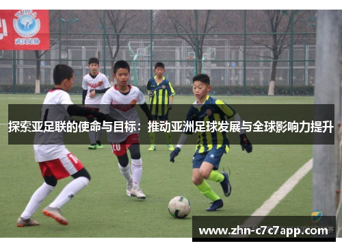 探索亚足联的使命与目标:推动亚洲足球发展与全球影响力提升 探索亚足联的使命与目标:推动亚洲足球发展与全球影响力提升