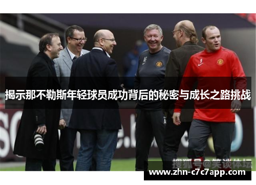 揭示那不勒斯年轻球员成功背后的秘密与成长之路挑战 揭示那不勒斯年轻球员成功背后的秘密与成长之路挑战