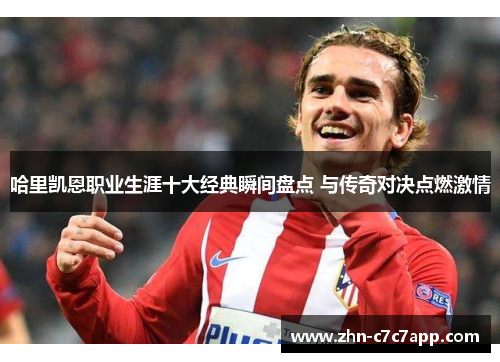 哈里凯恩职业生涯十大经典瞬间盘点 与传奇对决点燃激情 哈里凯恩职业生涯十大经典瞬间盘点 与传奇对决点燃激情