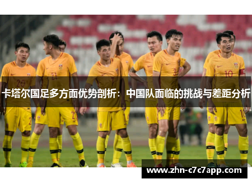 卡塔尔国足多方面优势剖析:中国队面临的挑战与差距分析 卡塔尔国足多方面优势剖析:中国队面临的挑战与差距分析