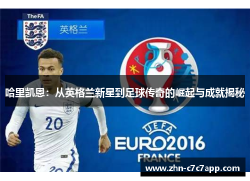 哈里凯恩:从英格兰新星到足球传奇的崛起与成就揭秘 哈里凯恩:从英格兰新星到足球传奇的崛起与成就揭秘
