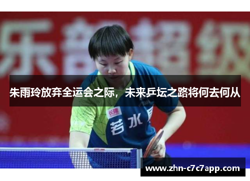 朱雨玲放弃全运会之际，未来乒坛之路将何去何从