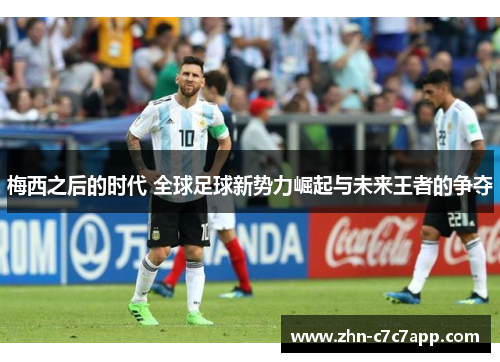 梅西之后的时代 全球足球新势力崛起与未来王者的争夺