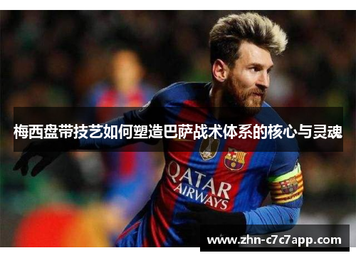 梅西盘带技艺如何塑造巴萨战术体系的核心与灵魂