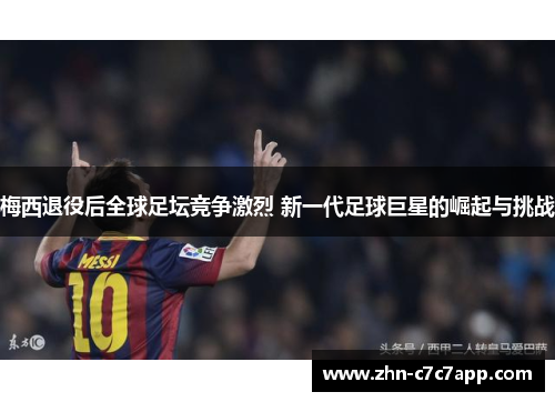 梅西退役后全球足坛竞争激烈 新一代足球巨星的崛起与挑战