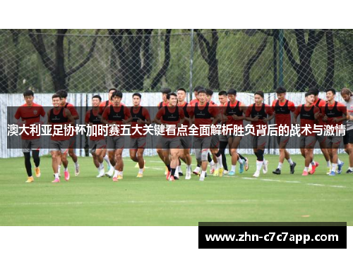 澳大利亚足协杯加时赛五大关键看点全面解析胜负背后的战术与激情