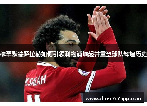 穆罕默德萨拉赫如何引领利物浦崛起并重塑球队辉煌历史 穆罕默德萨拉赫如何引领利物浦崛起并重塑球队辉煌历史