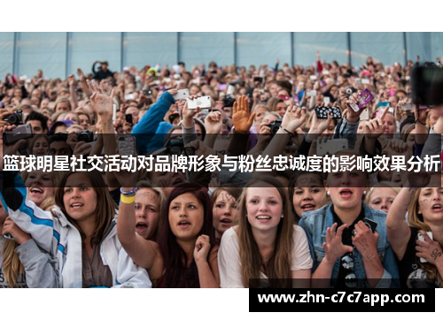 篮球明星社交活动对品牌形象与粉丝忠诚度的影响效果分析 篮球明星社交活动对品牌形象与粉丝忠诚度的影响效果分析