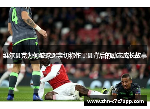 维尔贝克为何被球迷亲切称作黑贝背后的励志成长故事