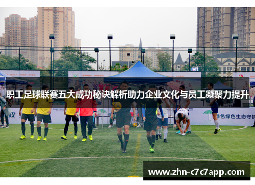 职工足球联赛五大成功秘诀解析助力企业文化与员工凝聚力提升