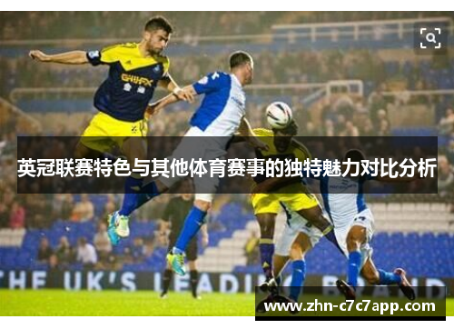 英冠联赛特色与其他体育赛事的独特魅力对比分析 英冠联赛特色与其他体育赛事的独特魅力对比分析