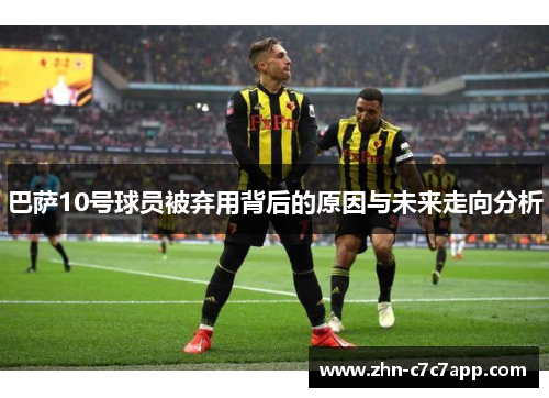 巴萨10号球员被弃用背后的原因与未来走向分析 巴萨10号球员被弃用背后的原因与未来走向分析