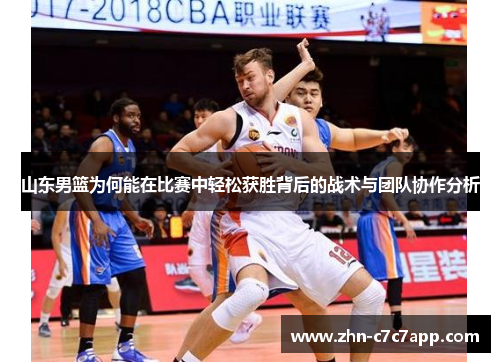 山东男篮为何能在比赛中轻松获胜背后的战术与团队协作分析 山东男篮为何能在比赛中轻松获胜背后的战术与团队协作分析