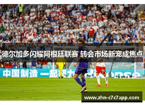 德尔加多闪耀阿根廷联赛 转会市场新宠成焦点