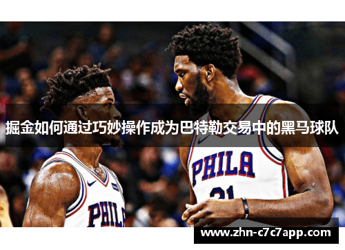 掘金如何通过巧妙操作成为巴特勒交易中的黑马球队 掘金如何通过巧妙操作成为巴特勒交易中的黑马球队