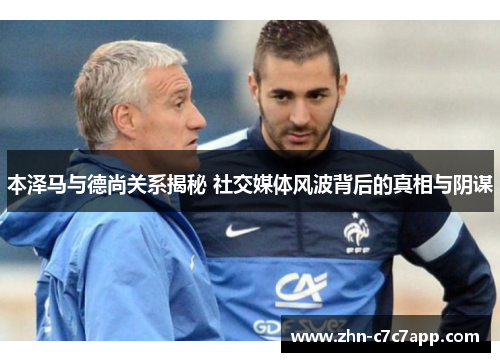 本泽马与德尚关系揭秘 社交媒体风波背后的真相与阴谋 本泽马与德尚关系揭秘 社交媒体风波背后的真相与阴谋