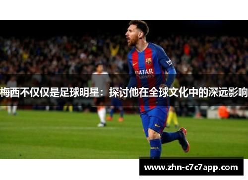 梅西不仅仅是足球明星:探讨他在全球文化中的深远影响 梅西不仅仅是足球明星:探讨他在全球文化中的深远影响