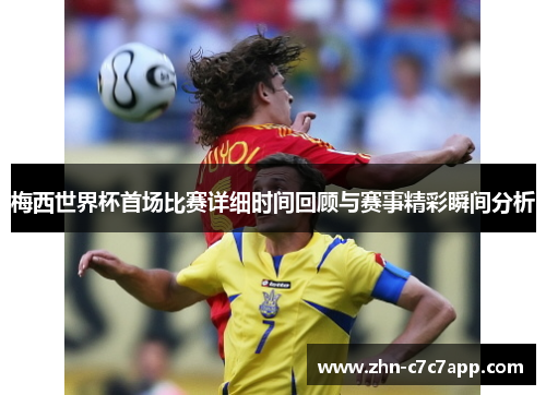 梅西世界杯首场比赛详细时间回顾与赛事精彩瞬间分析