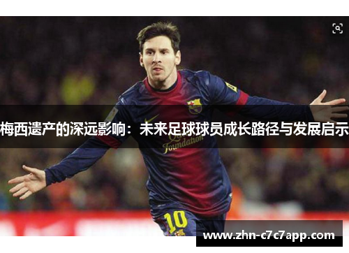 梅西遗产的深远影响：未来足球球员成长路径与发展启示