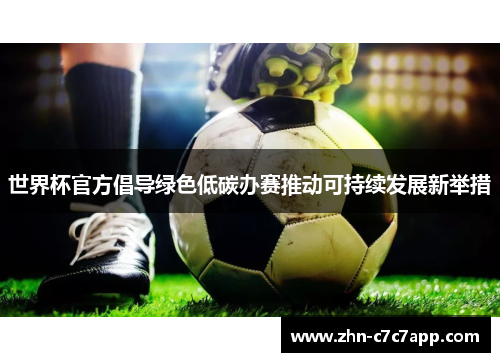 世界杯官方倡导绿色低碳办赛推动可持续发展新举措