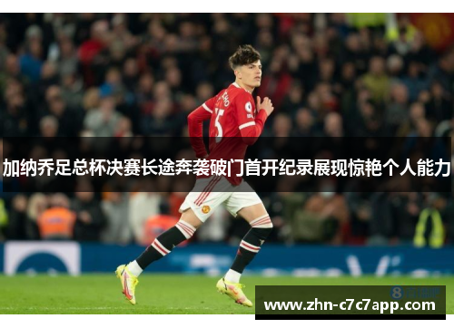 加纳乔足总杯决赛长途奔袭破门首开纪录展现惊艳个人能力