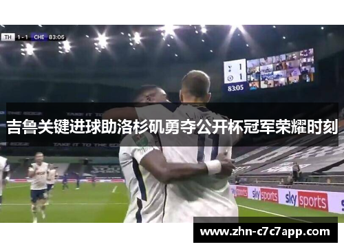 吉鲁关键进球助洛杉矶勇夺公开杯冠军荣耀时刻 吉鲁关键进球助洛杉矶勇夺公开杯冠军荣耀时刻