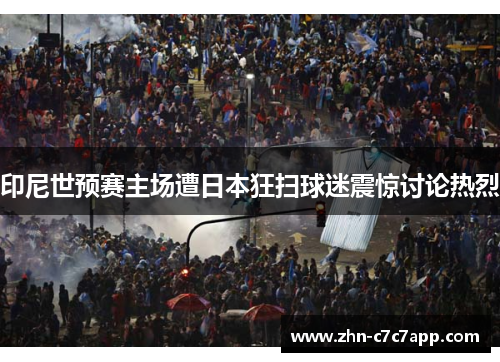 印尼世预赛主场遭日本狂扫球迷震惊讨论热烈