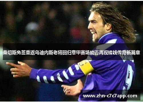 桑切斯免签重返乌迪内斯老将回归意甲赛场能否再现锋线传奇新篇章 桑切斯免签重返乌迪内斯老将回归意甲赛场能否再现锋线传奇新篇章