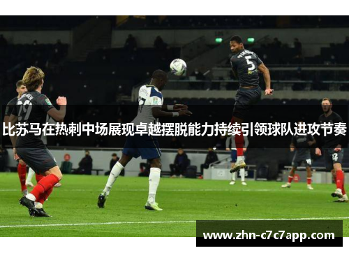 比苏马在热刺中场展现卓越摆脱能力持续引领球队进攻节奏 比苏马在热刺中场展现卓越摆脱能力持续引领球队进攻节奏