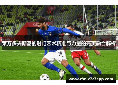 莱万多夫斯基的射门艺术精准与力量的完美融合解析
