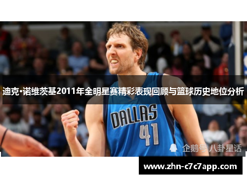 迪克·诺维茨基2011年全明星赛精彩表现回顾与篮球历史地位分析 迪克·诺维茨基2011年全明星赛精彩表现回顾与篮球历史地位分析