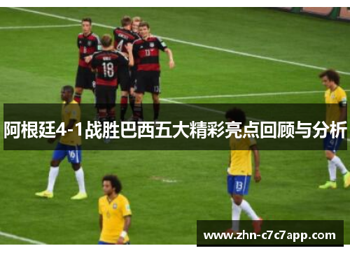 阿根廷4-1战胜巴西五大精彩亮点回顾与分析