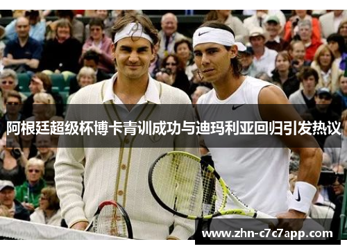阿根廷超级杯博卡青训成功与迪玛利亚回归引发热议