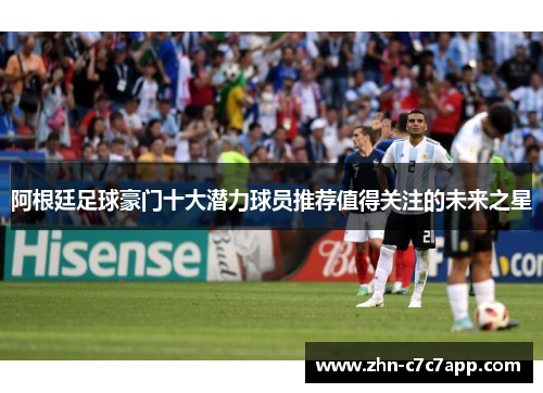 阿根廷足球豪门十大潜力球员推荐值得关注的未来之星