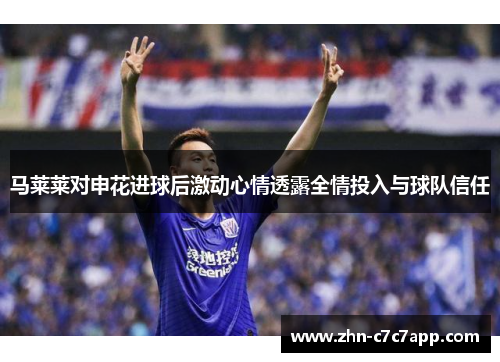 马莱莱对申花进球后激动心情透露全情投入与球队信任 马莱莱对申花进球后激动心情透露全情投入与球队信任
